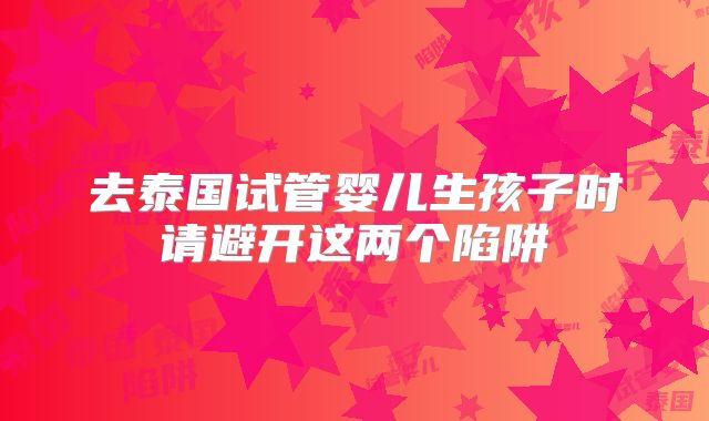去泰国试管婴儿生孩子时请避开这两个陷阱