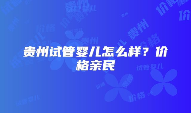 贵州试管婴儿怎么样?价格亲民