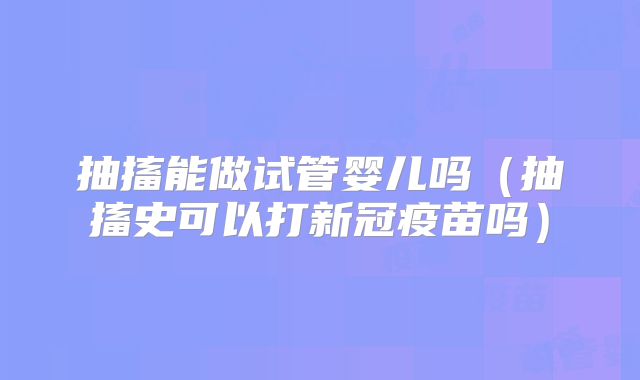 抽搐能做试管婴儿吗(抽搐史可以打新冠疫苗吗)