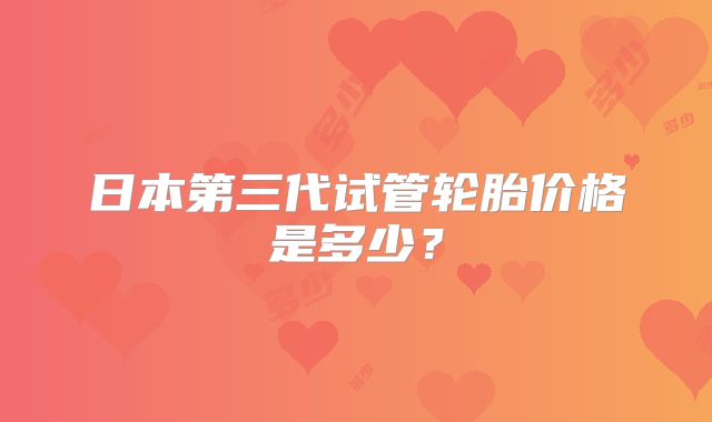 日本第三代试管轮胎价格是多少？