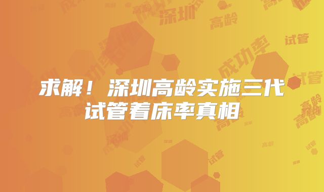 求解!深圳高龄实施三代试管着床率真相