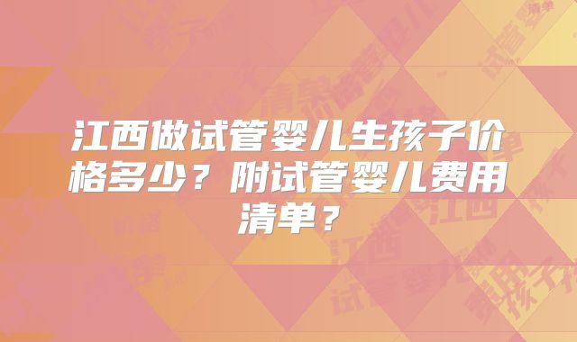 江西做试管婴儿生孩子价格多少？附试管婴儿费用清单？