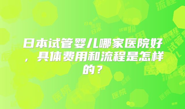 日本试管婴儿哪家医院好，具体费用和流程是怎样的？