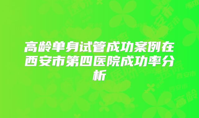 高龄单身试管成功案例在西安市第四医院成功率分析