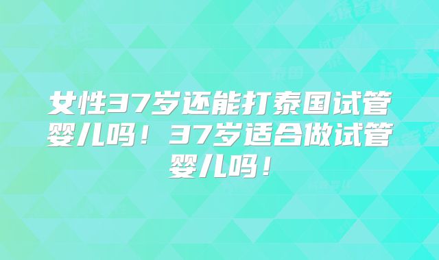 女性37岁还能打泰国试管婴儿吗！37岁适合做试管婴儿吗！