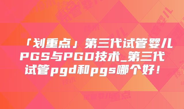 「划重点」第三代试管婴儿PGS与PGD技术_第三代试管pgd和pgs哪个好!