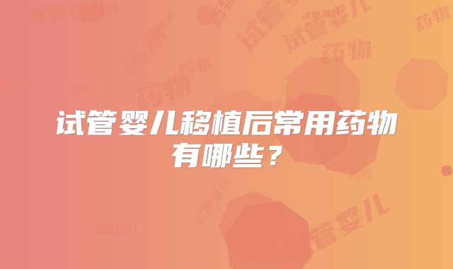 试管婴儿移植后常用药物有哪些？