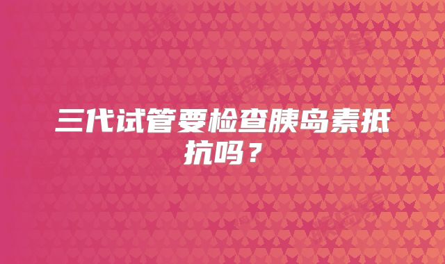 三代试管要检查胰岛素抵抗吗？