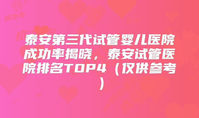 泰安第三代试管婴儿医院成功率揭晓，泰安试管医院排名TOP4（仅供参考）