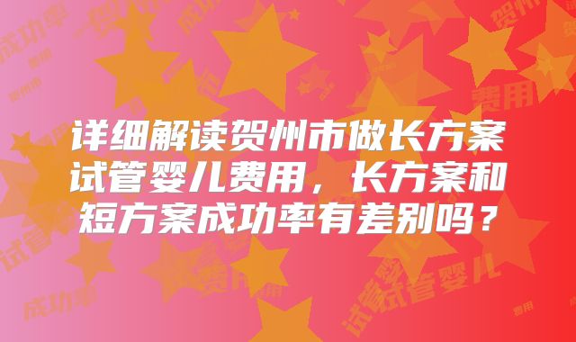 详细解读贺州市做长方案试管婴儿费用，长方案和短方案成功率有差别吗？