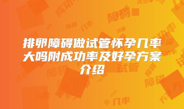 排卵障碍做试管怀孕几率大吗附成功率及好孕方案介绍