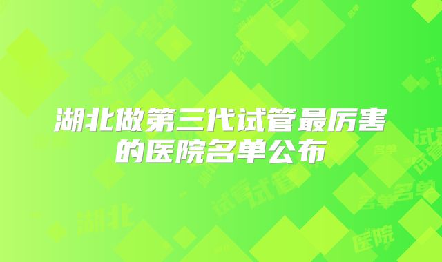 湖北做第三代试管最厉害的医院名单公布