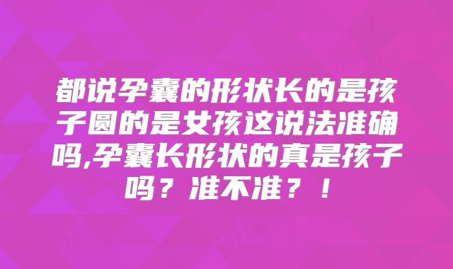 都说孕囊的形状长的是孩子圆的是女孩这说法准确吗,孕囊长形状的真是孩子吗？准不准？！