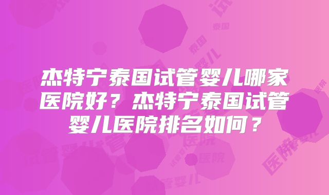 杰特宁泰国试管婴儿哪家医院好？杰特宁泰国试管婴儿医院排名如何？