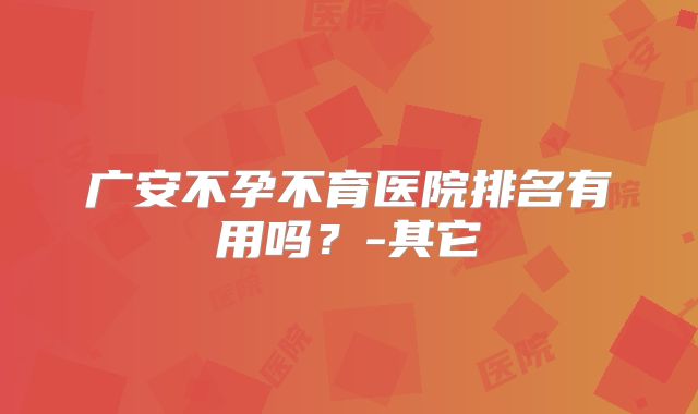 广安不孕不育医院排名有用吗？-其它