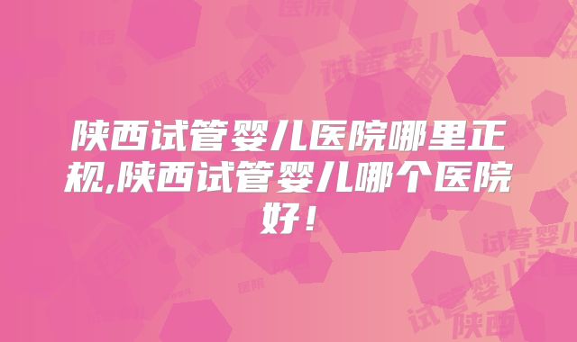 陕西试管婴儿医院哪里正规,陕西试管婴儿哪个医院好!