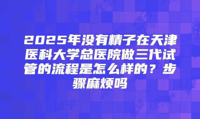 2025年没有精子在天津医科大学总医院做三代试管的流程是怎么样的？步骤麻烦吗