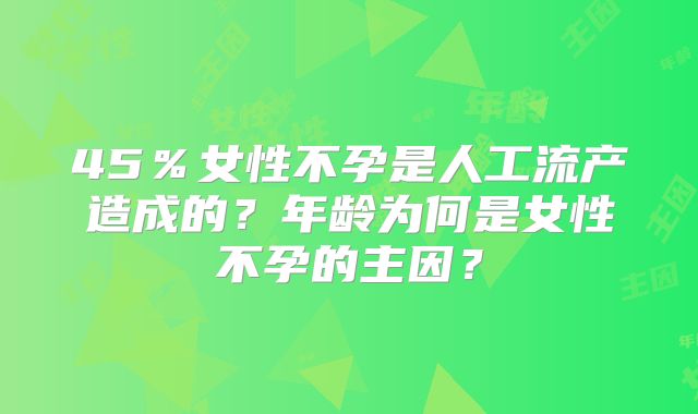 45％女性不孕是人工流产造成的？年龄为何是女性不孕的主因？