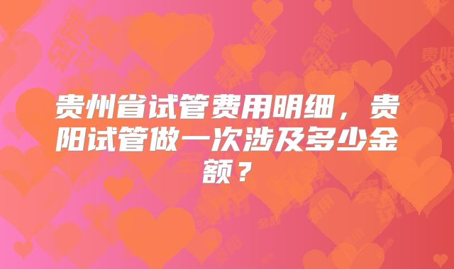 贵州省试管费用明细，贵阳试管做一次涉及多少金额？