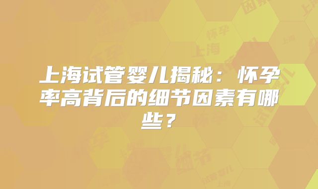上海试管婴儿揭秘：怀孕率高背后的细节因素有哪些？