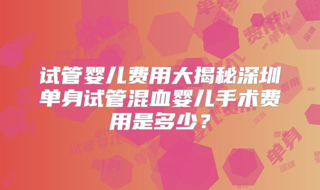 试管婴儿费用大揭秘深圳单身试管混血婴儿手术费用是多少？