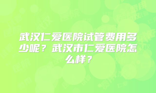 武汉仁爱医院试管费用多少呢？武汉市仁爱医院怎么样？