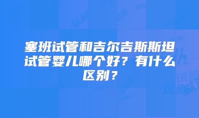 塞班试管和吉尔吉斯斯坦试管婴儿哪个好？有什么区别？