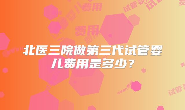 北医三院做第三代试管婴儿费用是多少?