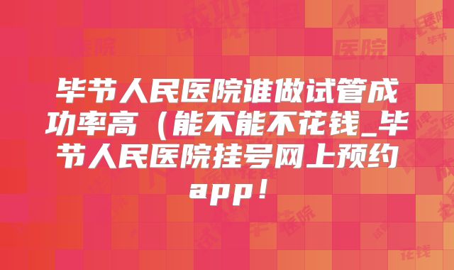 毕节人民医院谁做试管成功率高（能不能不花钱_毕节人民医院挂号网上预约app！