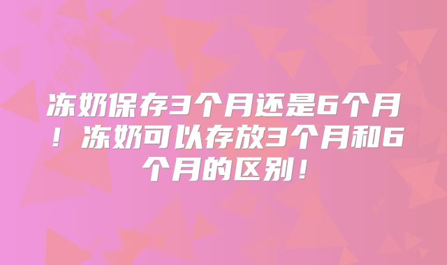 冻奶保存3个月还是6个月!冻奶可以存放3个月和6个月的区别!