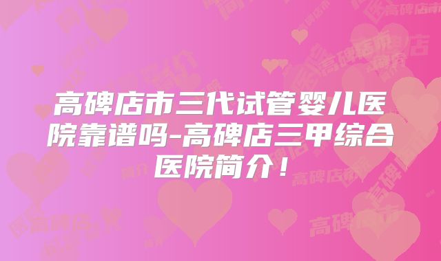 高碑店市三代试管婴儿医院靠谱吗-高碑店三甲综合医院简介！