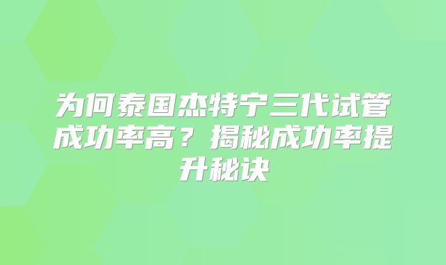 为何泰国杰特宁三代试管成功率高？揭秘成功率提升秘诀