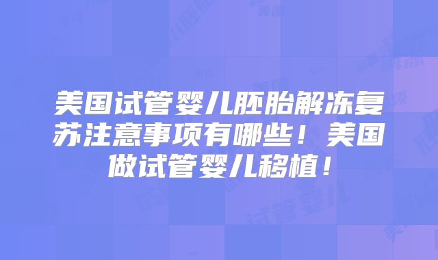 美国试管婴儿胚胎解冻复苏注意事项有哪些！美国做试管婴儿移植！