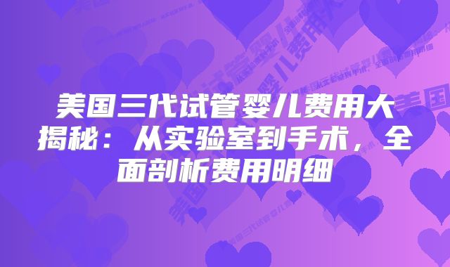 美国三代试管婴儿费用大揭秘:从实验室到手术,全面剖析费用明细