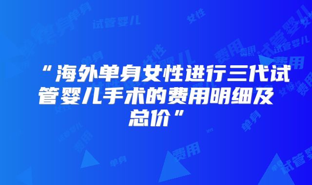 “海外单身女性进行三代试管婴儿手术的费用明细及总价”