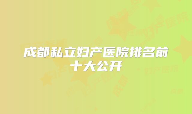 成都私立妇产医院排名前十大公开