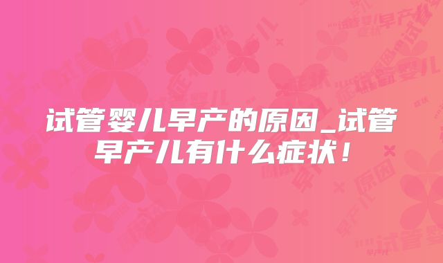 试管婴儿早产的原因_试管早产儿有什么症状！