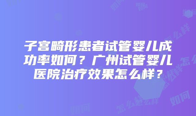 子宫畸形患者试管婴儿成功率如何？广州试管婴儿医院治疗效果怎么样？