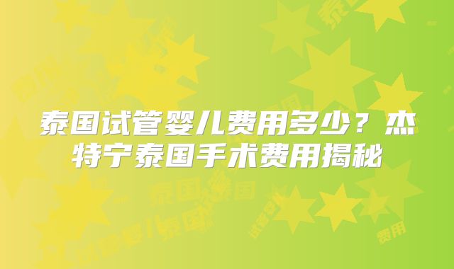 泰国试管婴儿费用多少？杰特宁泰国手术费用揭秘