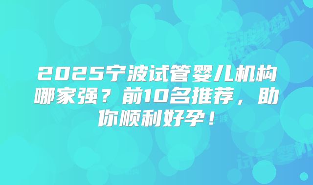 2025宁波试管婴儿机构哪家强？前10名推荐，助你顺利好孕！