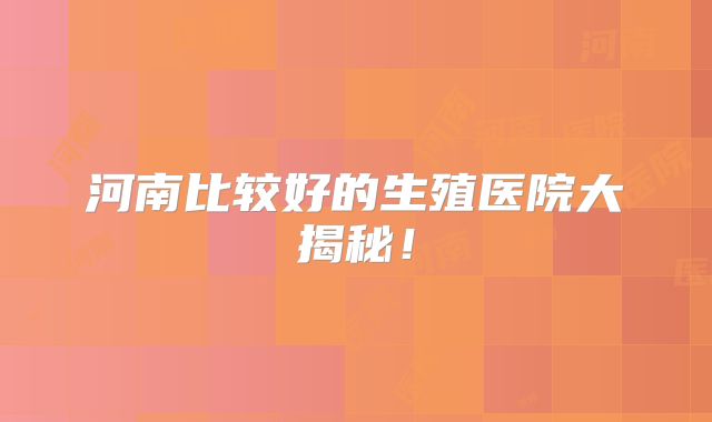河南比较好的生殖医院大揭秘！