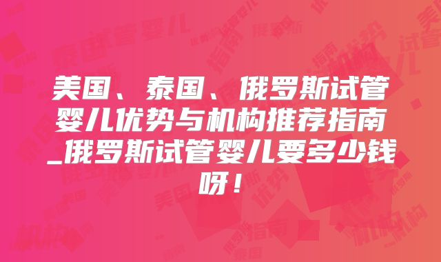 美国、泰国、俄罗斯试管婴儿优势与机构推荐指南_俄罗斯试管婴儿要多少钱呀!