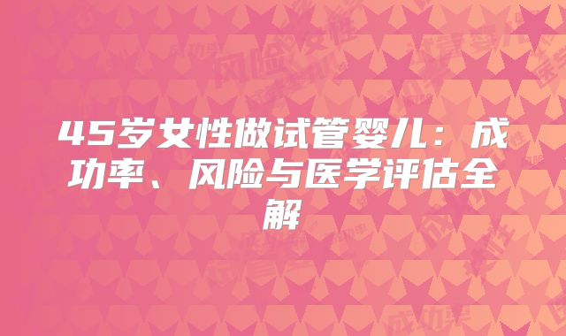 45岁女性做试管婴儿：成功率、风险与医学评估全解