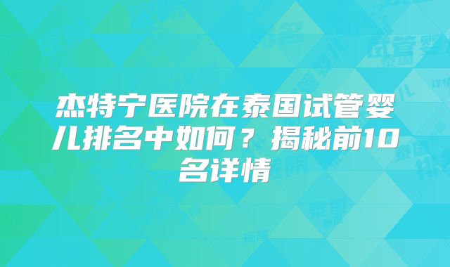 杰特宁医院在泰国试管婴儿排名中如何？揭秘前10名详情
