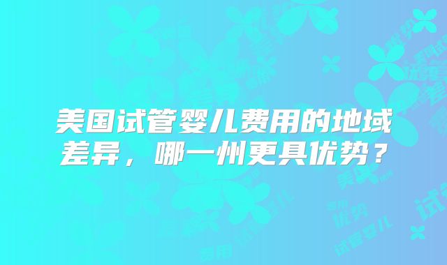 美国试管婴儿费用的地域差异,哪一州更具优势?