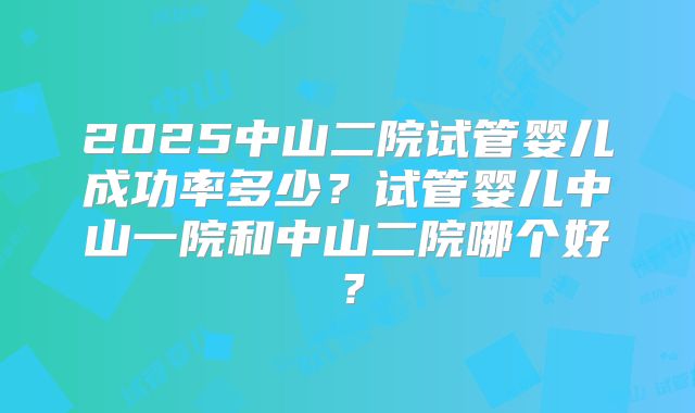 2025中山二院试管婴儿成功率多少？试管婴儿中山一院和中山二院哪个好？