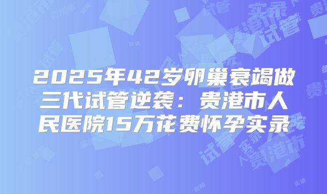 2025年42岁卵巢衰竭做三代试管逆袭：贵港市人民医院15万花费怀孕实录