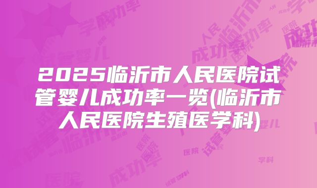 2025临沂市人民医院试管婴儿成功率一览(临沂市人民医院生殖医学科)