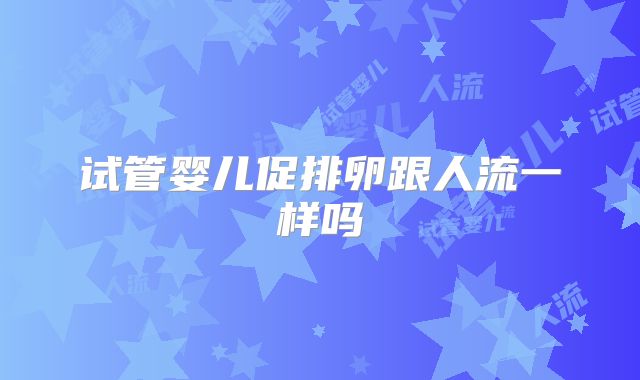 试管婴儿促排卵跟人流一样吗
