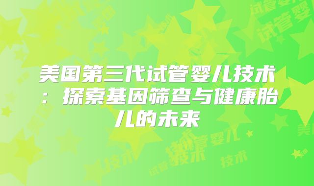 美国第三代试管婴儿技术:探索基因筛查与健康胎儿的未来